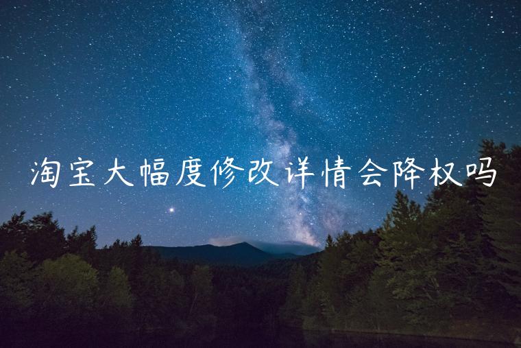 淘寶大幅度修改詳情會降權(quán)嗎